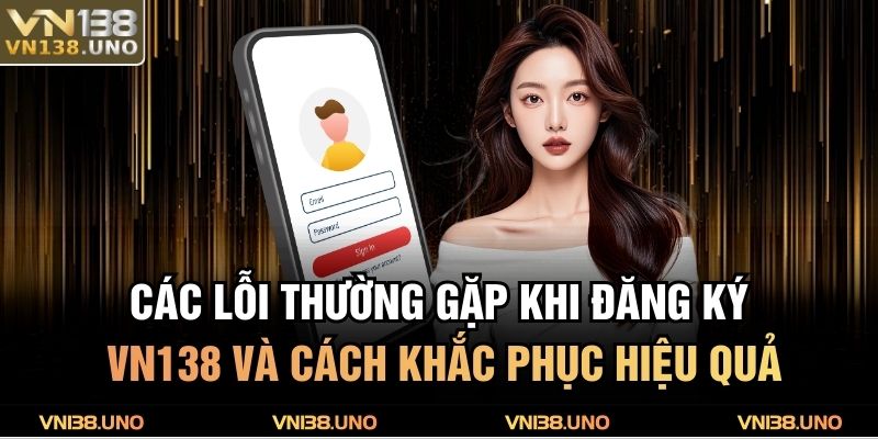 Các lỗi thường gặp khi đăng ký VN138 và cách khắc phục hiệu quả
